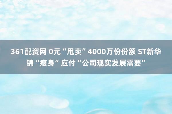 361配资网 0元“甩卖”4000万份份额 ST新华锦“瘦身”应付“公司现实发展需要”