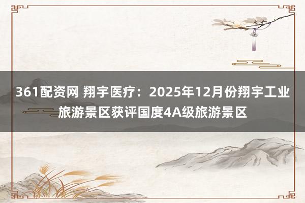 361配资网 翔宇医疗：2025年12月份翔宇工业旅游景区获评国度4A级旅游景区