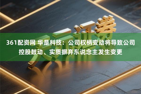 361配资网 华是科技：公司权柄变动将导致公司控股鼓动、实质摒弃东说念主发生变更