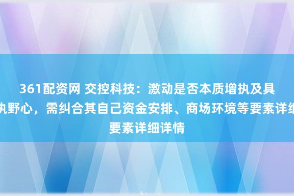 361配资网 交控科技：激动是否本质增执及具体增执野心，需纠合其自己资金安排、商场环境等要素详细详情