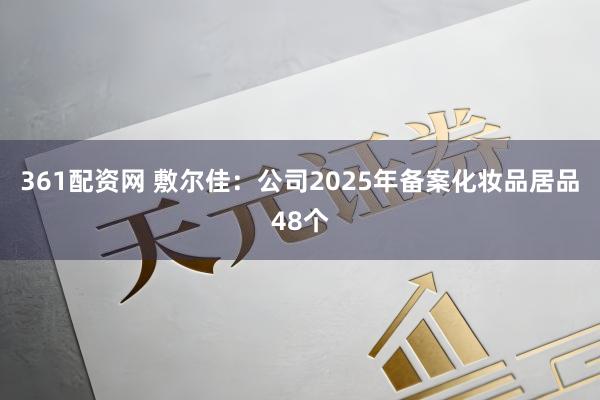 361配资网 敷尔佳：公司2025年备案化妆品居品48个