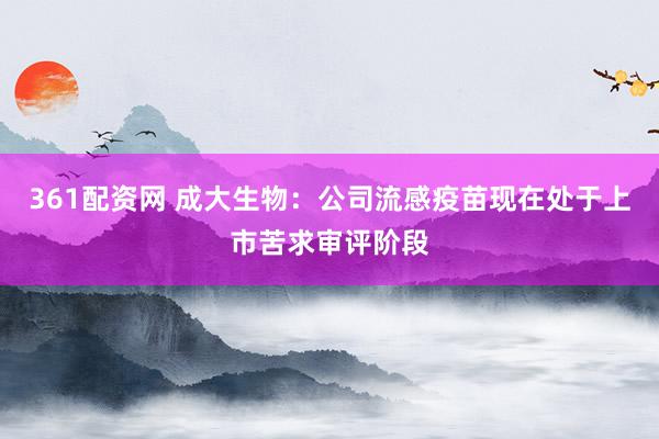 361配资网 成大生物：公司流感疫苗现在处于上市苦求审评阶段