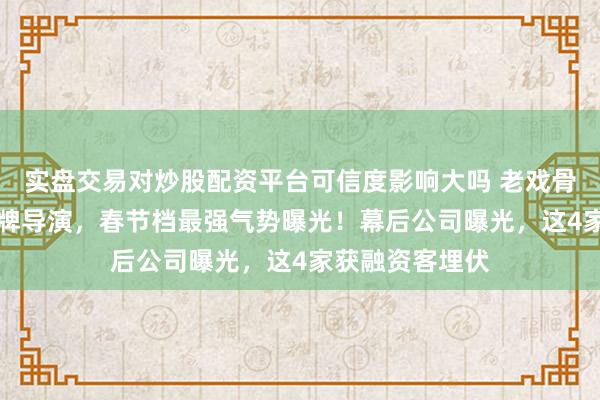 实盘交易对炒股配资平台可信度影响大吗 老戏骨+票房保险+金牌导演，春节档最强气势曝光！幕后公司曝光，这4家获融资客埋伏