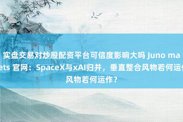 实盘交易对炒股配资平台可信度影响大吗 Juno markets 官网：SpaceX与xAI归并，垂直整合风物若何运作？