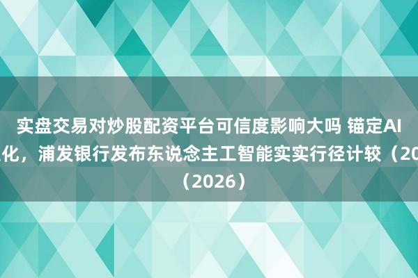 实盘交易对炒股配资平台可信度影响大吗 锚定AI工程化，浦发银行发布东说念主工智能实实行径计较（2026）