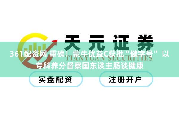 361配资网 重磅！蒙牛优益C获批“健字号” 以专科养分督察国东谈主肠谈健康