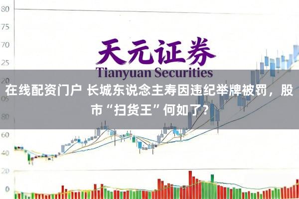 在线配资门户 长城东说念主寿因违纪举牌被罚，股市“扫货王”何如了？