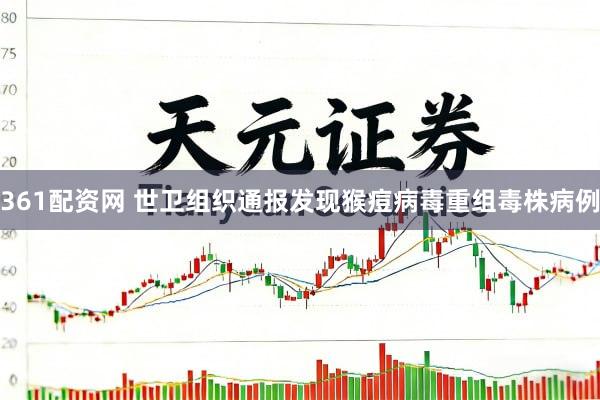 361配资网 世卫组织通报发现猴痘病毒重组毒株病例