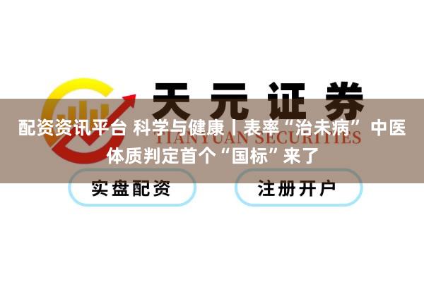 配资资讯平台 科学与健康丨表率“治未病” 中医体质判定首个“国标”来了