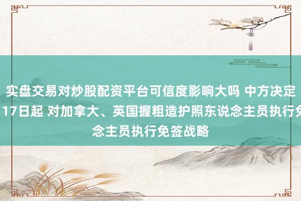 实盘交易对炒股配资平台可信度影响大吗 中方决定：自2月17日起 对加拿大、英国握粗造护照东说念主员执行免签战略