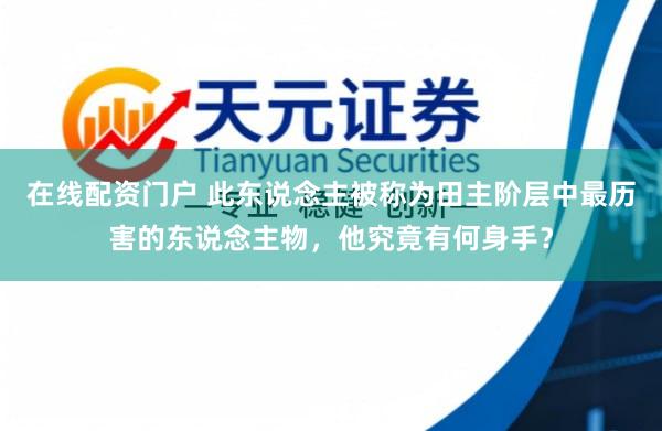 在线配资门户 此东说念主被称为田主阶层中最历害的东说念主物，他究竟有何身手？