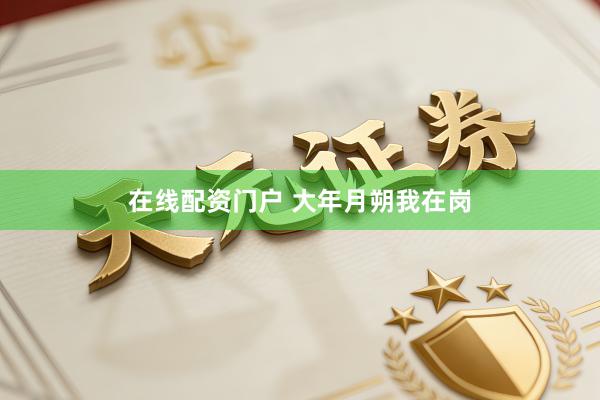 在线配资门户 大年月朔我在岗