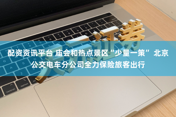 配资资讯平台 庙会和热点景区“少量一策” 北京公交电车分公司全力保险旅客出行