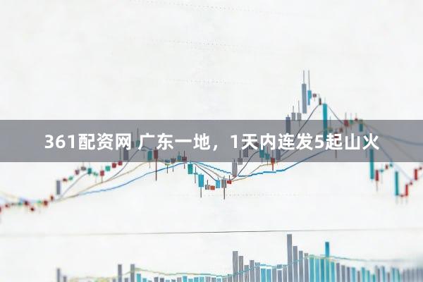 361配资网 广东一地，1天内连发5起山火