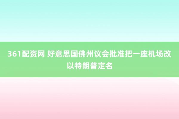 361配资网 好意思国佛州议会批准把一座机场改以特朗普定名