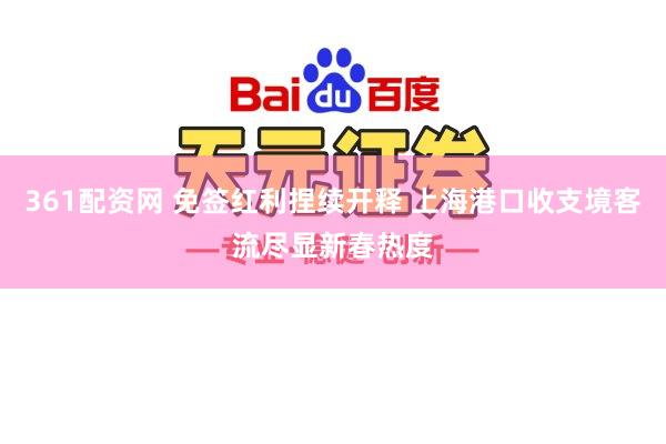 361配资网 免签红利捏续开释 上海港口收支境客流尽显新春热度