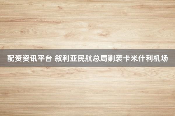 配资资讯平台 叙利亚民航总局剿袭卡米什利机场