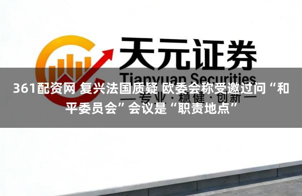 361配资网 复兴法国质疑 欧委会称受邀过问“和平委员会”会议是“职责地点”