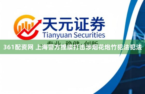 361配资网 上海警方捏续打击涉烟花炮竹犯法犯法