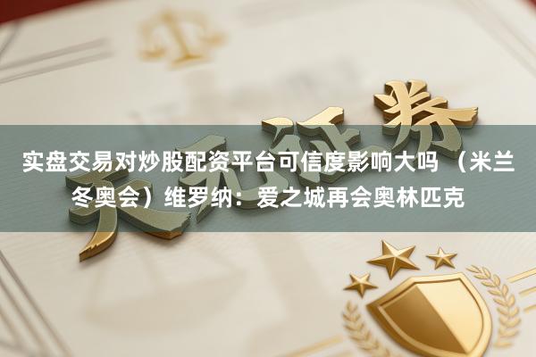 实盘交易对炒股配资平台可信度影响大吗 （米兰冬奥会）维罗纳：爱之城再会奥林匹克