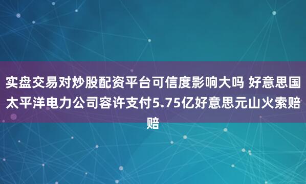 实盘交易对炒股配资平台可信度影响大吗 好意思国太平洋电力公司容许支付5.75亿好意思元山火索赔