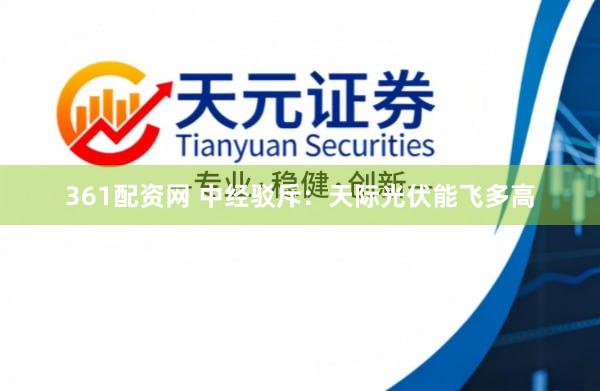 361配资网 中经驳斥：天际光伏能飞多高