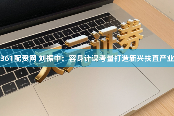 361配资网 刘振中：容身计谋考量打造新兴扶直产业