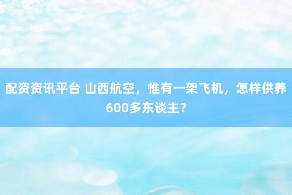 配资资讯平台 山西航空，惟有一架飞机，怎样供养600多东谈主？