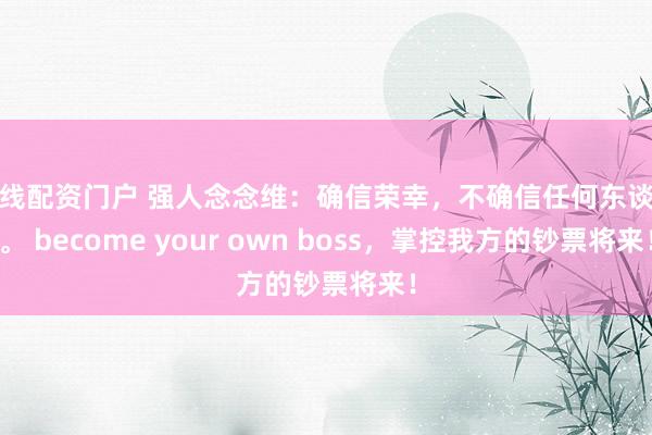 在线配资门户 强人念念维：确信荣幸，不确信任何东谈主。 become your own boss，掌控我方的钞票将来！