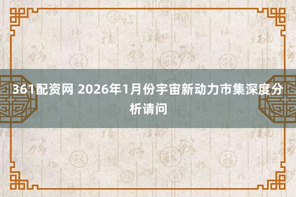 361配资网 2026年1月份宇宙新动力市集深度分析请问