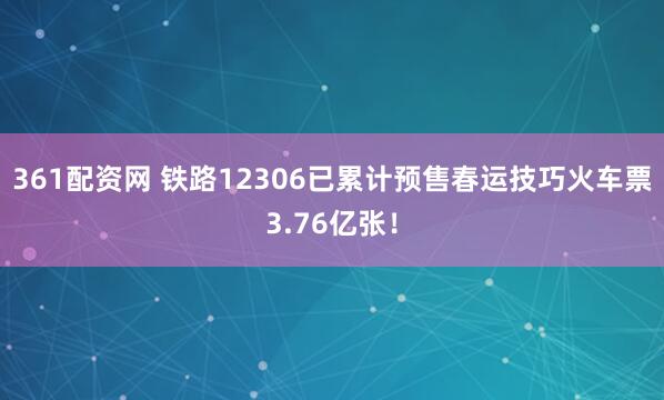 361配资网 铁路12306已累计预售春运技巧火车票3.76亿张！