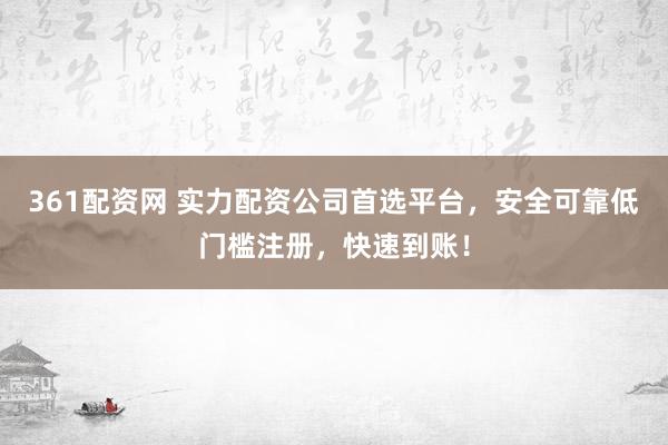 361配资网 实力配资公司首选平台，安全可靠低门槛注册，快速到账！