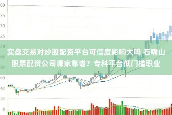 实盘交易对炒股配资平台可信度影响大吗 石嘴山股票配资公司哪家靠谱？专科平台低门槛职业