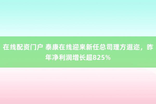 在线配资门户 泰康在线迎来新任总司理方遐迩，昨年净利润增长超825%