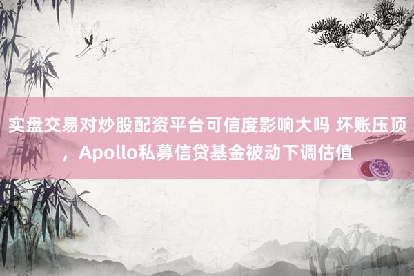 实盘交易对炒股配资平台可信度影响大吗 坏账压顶，Apollo私募信贷基金被动下调估值