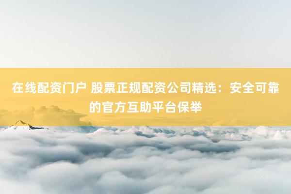 在线配资门户 股票正规配资公司精选：安全可靠的官方互助平台保举