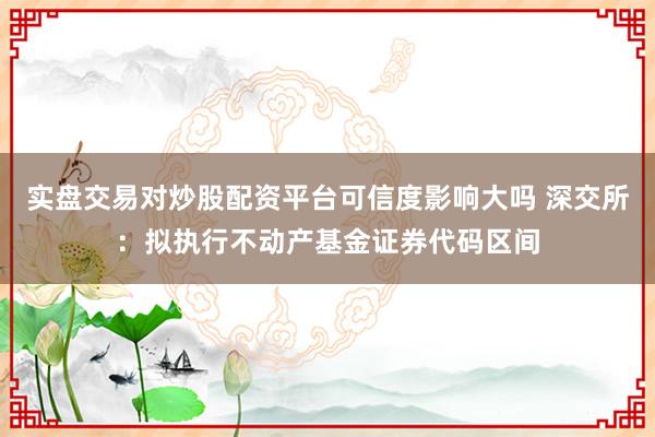 实盘交易对炒股配资平台可信度影响大吗 深交所：拟执行不动产基金证券代码区间