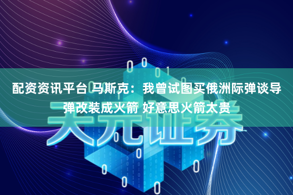 配资资讯平台 马斯克：我曾试图买俄洲际弹谈导弹改装成火箭 好意思火箭太贵