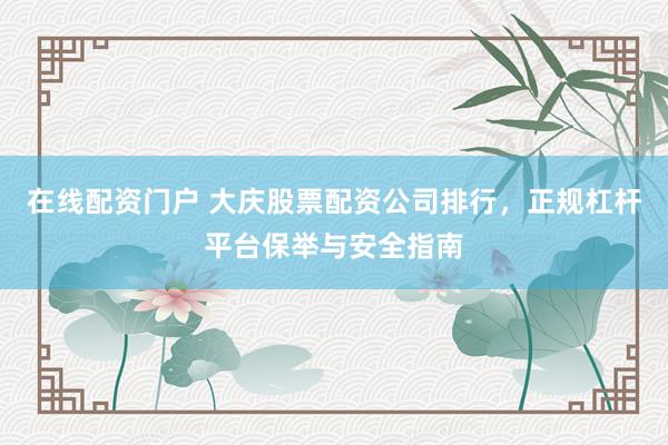 在线配资门户 大庆股票配资公司排行，正规杠杆平台保举与安全指南