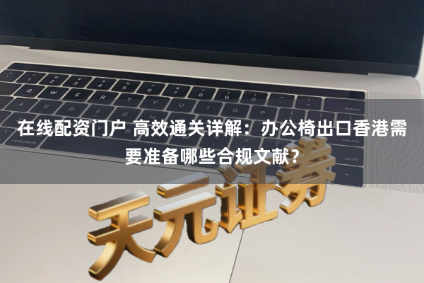 在线配资门户 高效通关详解：办公椅出口香港需要准备哪些合规文献？