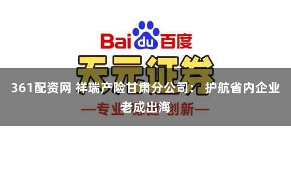 361配资网 祥瑞产险甘肃分公司： 护航省内企业老成出海