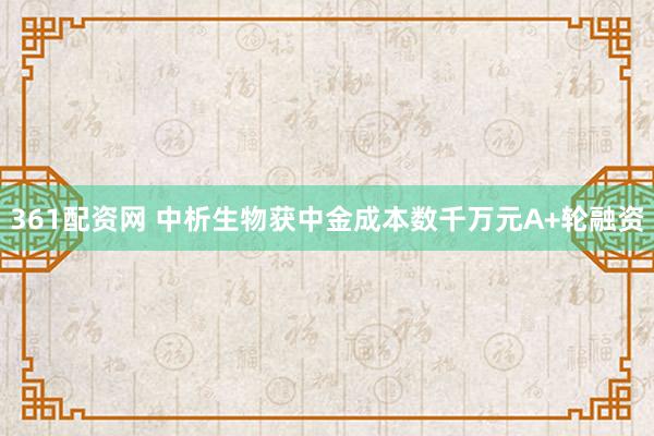 361配资网 中析生物获中金成本数千万元A+轮融资