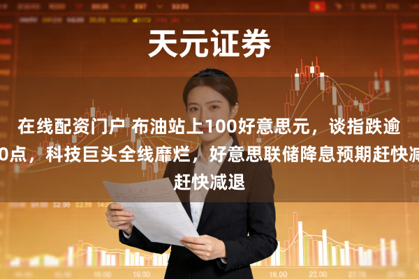 在线配资门户 布油站上100好意思元，谈指跌逾700点，科技巨头全线靡烂，好意思联储降息预期赶快减退