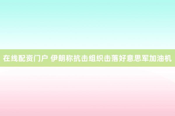 在线配资门户 伊朗称抗击组织击落好意思军加油机