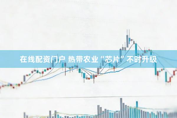 在线配资门户 热带农业“芯片”不时升级