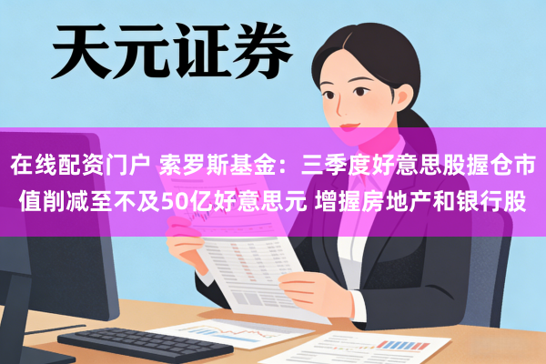 在线配资门户 索罗斯基金：三季度好意思股握仓市值削减至不及50亿好意思元 增握房地产和银行股