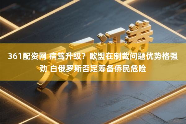 361配资网 病笃升级？欧盟在制裁问题优势格强劲 白俄罗斯否定筹备侨民危险