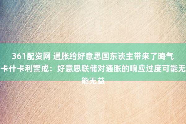 361配资网 通胀给好意思国东谈主带来了晦气！卡什卡利警戒：好意思联储对通胀的响应过度可能无益