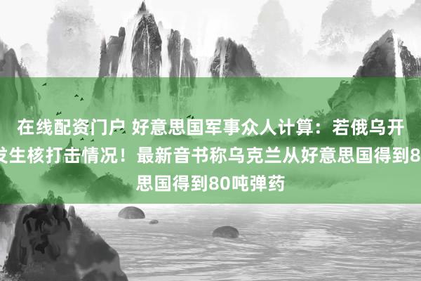 在线配资门户 好意思国军事众人计算：若俄乌开战将会发生核打击情况！最新音书称乌克兰从好意思国得到80吨弹药