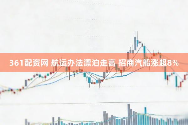 361配资网 航运办法漂泊走高 招商汽船涨超8%